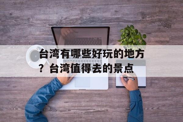 台湾有哪些好玩的地方？台湾值得去的景点-第1张图片-