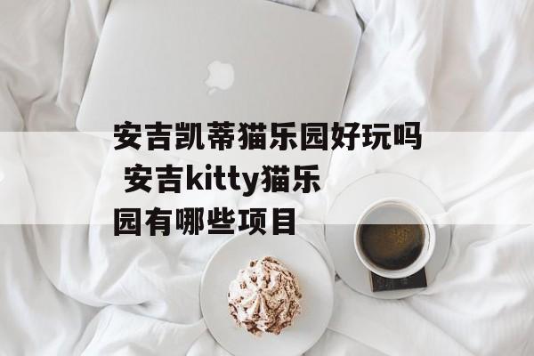 安吉凯蒂猫乐园好玩吗 安吉kitty猫乐园有哪些项目-第1张图片-