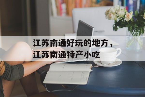 江苏南通好玩的地方，江苏南通特产小吃-第1张图片-