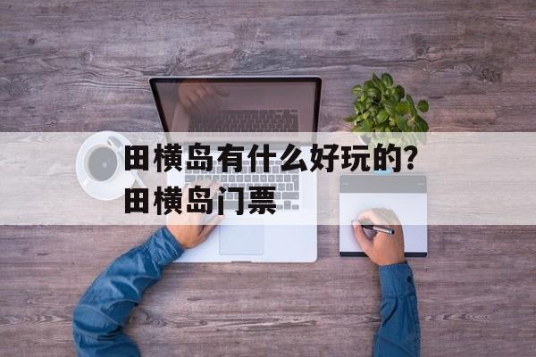 田横岛有什么好玩的？田横岛门票-第1张图片-
