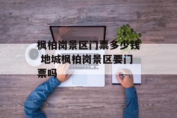 枫柏岗景区门票多少钱 地城枫柏岗景区要门票吗-第1张图片-