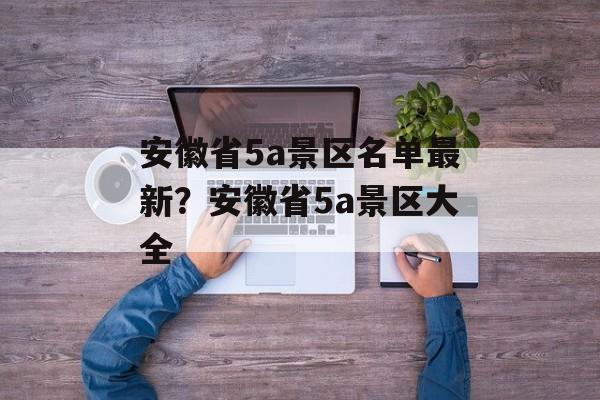 安徽省5a景区名单最新？安徽省5a景区大全-第1张图片-
