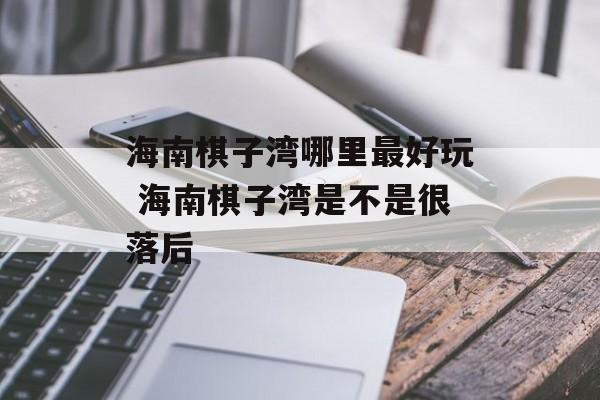 海南棋子湾哪里最好玩 海南棋子湾是不是很落后-第1张图片-