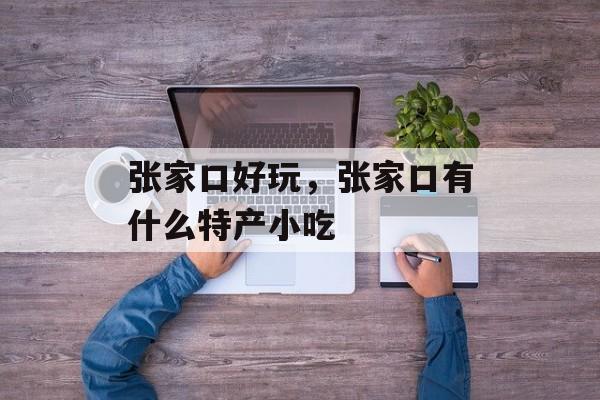 张家口好玩，张家口有什么特产小吃-第1张图片-