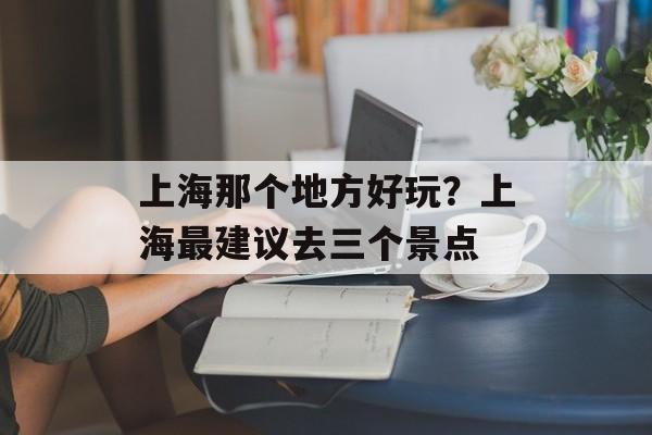 上海那个地方好玩？上海最建议去三个景点-第1张图片-