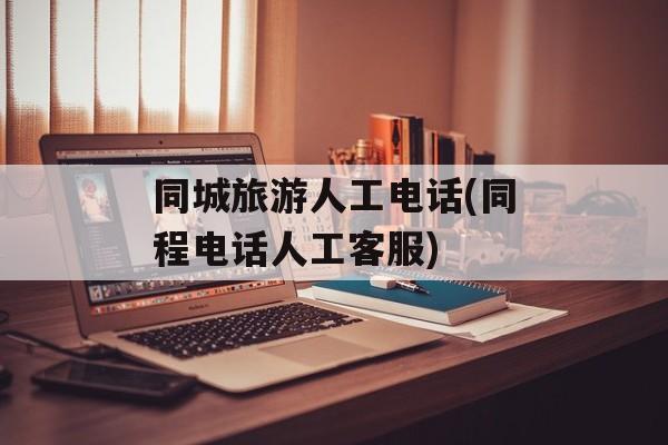 同城旅游人工电话(同程电话人工客服)-第1张图片-