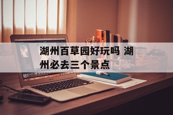 湖州百草园好玩吗 湖州必去三个景点-第1张图片-