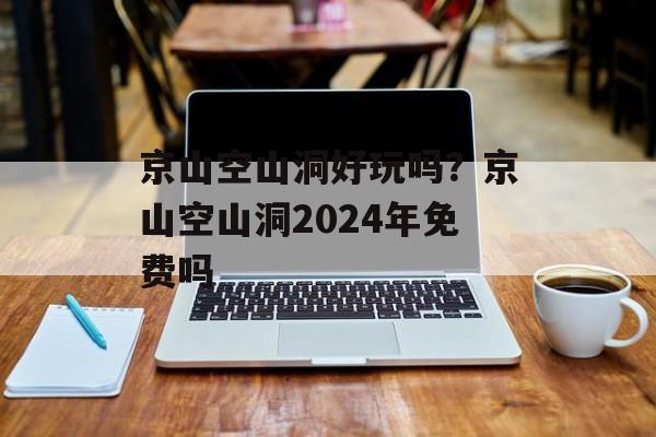 京山空山洞好玩吗？京山空山洞2024年免费吗-第1张图片-