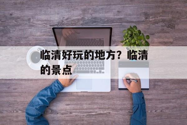 临清好玩的地方？临清的景点-第1张图片-