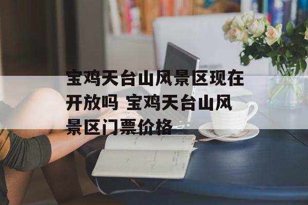 宝鸡天台山风景区现在开放吗 宝鸡天台山风景区门票价格-第1张图片-