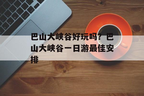 巴山大峡谷好玩吗？巴山大峡谷一日游最佳安排-第1张图片-