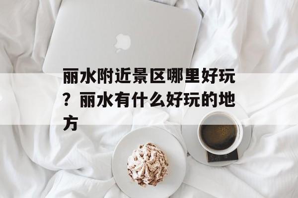 丽水附近景区哪里好玩？丽水有什么好玩的地方-第1张图片-