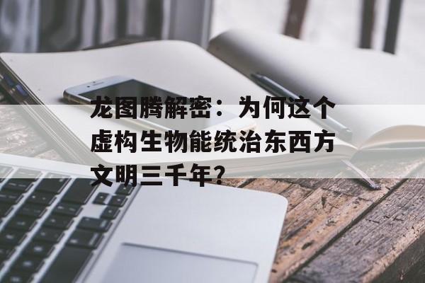 龙图腾解密:为何这个虚构生物能统治东西方文明三千年?-第1张图片- 龙图腾解密:为何这个虚构生物能统治东西方文明三千年?-第1张图片-