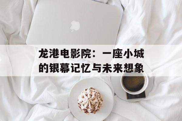 龙港电影院:一座小城的银幕记忆与未来想象-第1张图片- 龙港电影院:一座小城的银幕记忆与未来想象-第1张图片-