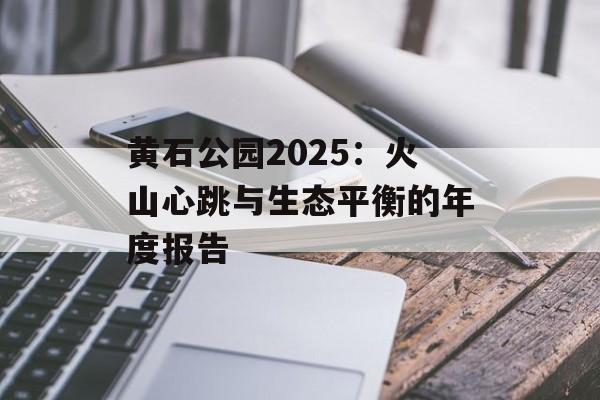 黄石公园2025:火山心跳与生态平衡的年度报告-第1张图片- 黄石公园2025:火山心跳与生态平衡的年度报告-第1张图片-