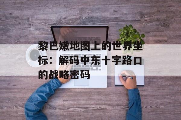 黎巴嫩地图上的世界坐标：解码中东十字路口的战略密码-第1张图片-