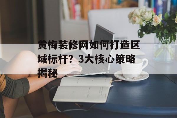 黄梅装修网如何打造区域标杆?3大核心策略揭秘-第1张图片- 黄梅装修网如何打造区域标杆?3大核心策略揭秘-第1张图片-