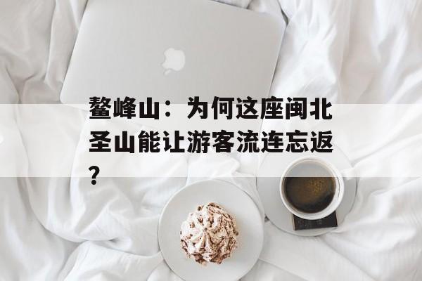 鳌峰山:为何这座闽北圣山能让游客流连忘返?-第1张图片- 鳌峰山:为何这座闽北圣山能让游客流连忘返?-第1张图片-