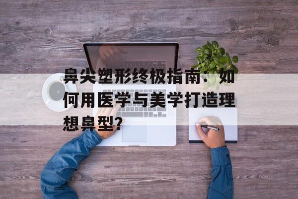 鼻尖塑形终极指南:如何用医学与美学打造理想鼻型?-第1张图片- 鼻尖塑形终极指南:如何用医学与美学打造理想鼻型?-第1张图片-