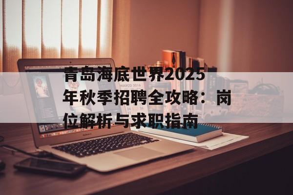 青岛海底世界2025年秋季招聘全攻略:岗位解析与求职指南-第1张图片- 青岛海底世界2025年秋季招聘全攻略:岗位解析与求职指南-第1张图片-