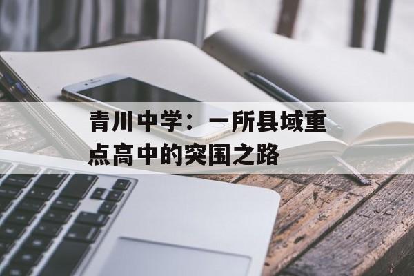 青川中学:一所县域重点高中的突围之路-第1张图片- 青川中学:一所县域重点高中的突围之路-第1张图片-
