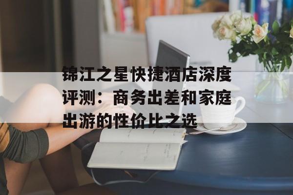 锦江之星快捷酒店深度评测:商务出差和家庭出游的性价比之选-第1张图片- 锦江之星快捷酒店深度评测:商务出差和家庭出游的性价比之选-第1张图片-