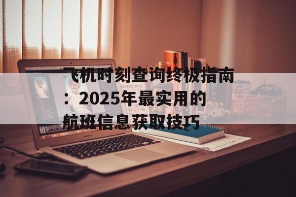 飞机时刻查询终极指南:2025年最实用的航班信息获取技巧-第1张图片- 飞机时刻查询终极指南:2025年最实用的航班信息获取技巧-第1张图片-