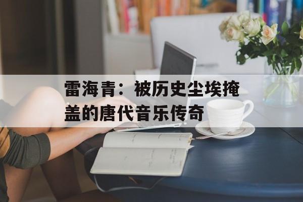 雷海青:被历史尘埃掩盖的唐代音乐传奇-第1张图片- 雷海青:被历史尘埃掩盖的唐代音乐传奇-第1张图片-