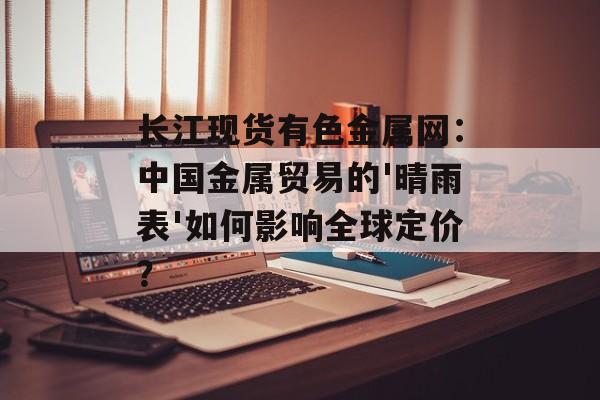 长江现货有色金属网:中国金属贸易的'晴雨表'如何影响全球定价?-第1张图片- 长江现货有色金属网:中国金属贸易的'晴雨表'如何影响全球定价?-第1张图片-