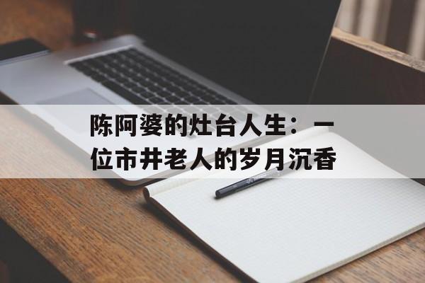 陈阿婆的灶台人生:一位市井老人的岁月沉香-第1张图片- 陈阿婆的灶台人生:一位市井老人的岁月沉香-第1张图片-