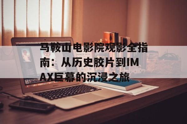 马鞍山电影院观影全指南:从历史胶片到IMAX巨幕的沉浸之旅-第1张图片- 马鞍山电影院观影全指南:从历史胶片到IMAX巨幕的沉浸之旅-第1张图片-