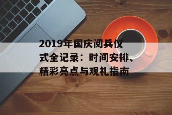 2019年国庆阅兵仪式全记录:时间安排、精彩亮点与观礼指南-第1张图片- 2019年国庆阅兵仪式全记录:时间安排、精彩亮点与观礼指南-第1张图片-