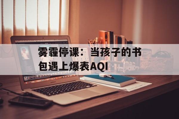 雾霾停课:当孩子的书包遇上爆表AQI-第1张图片- 雾霾停课:当孩子的书包遇上爆表AQI-第1张图片-