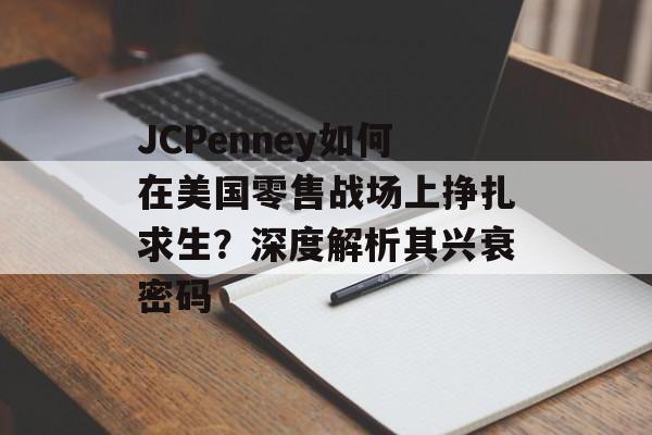 JCPenney如何在美国零售战场上挣扎求生?深度解析其兴衰密码-第1张图片- JCPenney如何在美国零售战场上挣扎求生?深度解析其兴衰密码-第1张图片-
