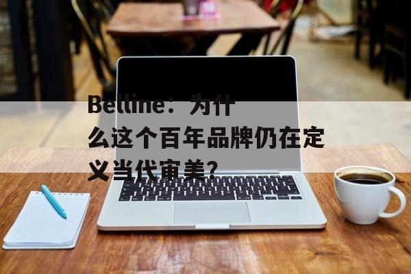 Belline:为什么这个百年品牌仍在定义当代审美?-第1张图片- Belline:为什么这个百年品牌仍在定义当代审美?-第1张图片-
