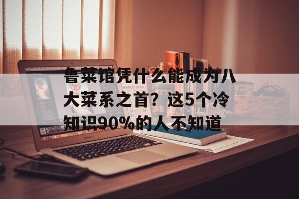 鲁菜馆凭什么能成为八大菜系之首?这5个冷知识90%的人不知道-第1张图片- 鲁菜馆凭什么能成为八大菜系之首?这5个冷知识90%的人不知道-第1张图片-