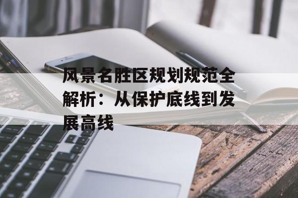 风景名胜区规划规范全解析:从保护底线到发展高线-第1张图片- 风景名胜区规划规范全解析:从保护底线到发展高线-第1张图片-
