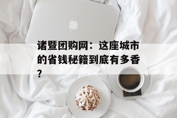 诸暨团购网:这座城市的省钱秘籍到底有多香?-第1张图片- 诸暨团购网:这座城市的省钱秘籍到底有多香?-第1张图片-