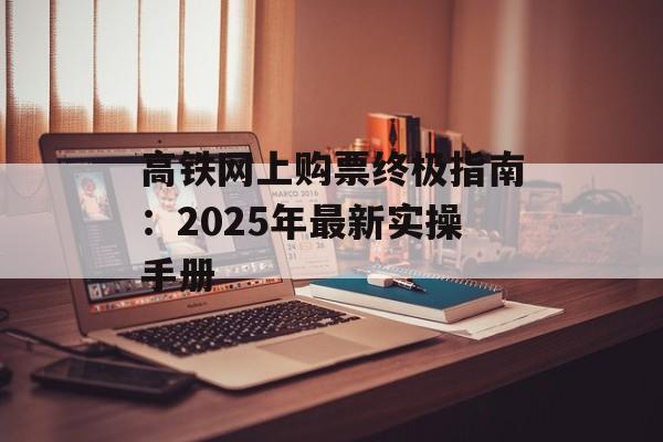 高铁网上购票终极指南:2025年最新实操手册-第1张图片- 高铁网上购票终极指南:2025年最新实操手册-第1张图片-