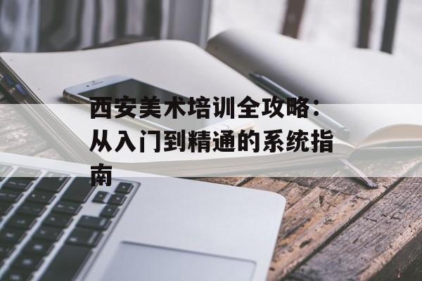西安美术培训全攻略:从入门到精通的系统指南-第1张图片- 西安美术培训全攻略:从入门到精通的系统指南-第1张图片-