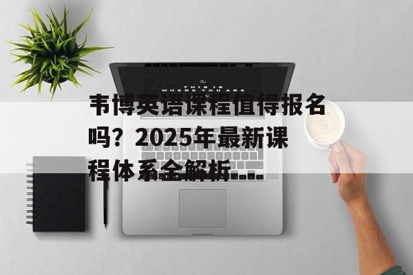 韦博英语课程值得报名吗?2025年最新课程体系全解析-第1张图片- 韦博英语课程值得报名吗?2025年最新课程体系全解析-第1张图片-