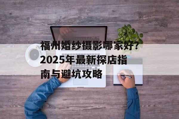 福州婚纱摄影哪家好?2025年最新探店指南与避坑攻略-第1张图片- 福州婚纱摄影哪家好?2025年最新探店指南与避坑攻略-第1张图片-