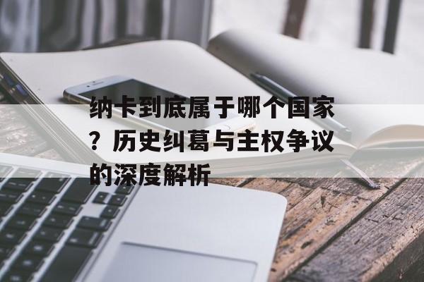 纳卡到底属于哪个国家?历史纠葛与主权争议的深度解析-第1张图片- 纳卡到底属于哪个国家?历史纠葛与主权争议的深度解析-第1张图片-