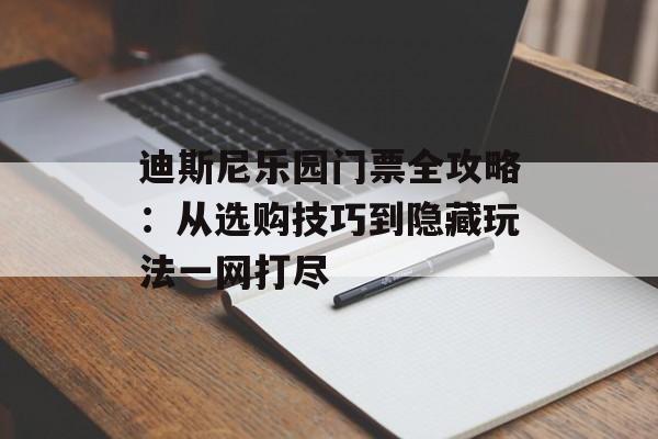 迪斯尼乐园门票全攻略:从选购技巧到隐藏玩法一网打尽-第1张图片- 迪斯尼乐园门票全攻略:从选购技巧到隐藏玩法一网打尽-第1张图片-