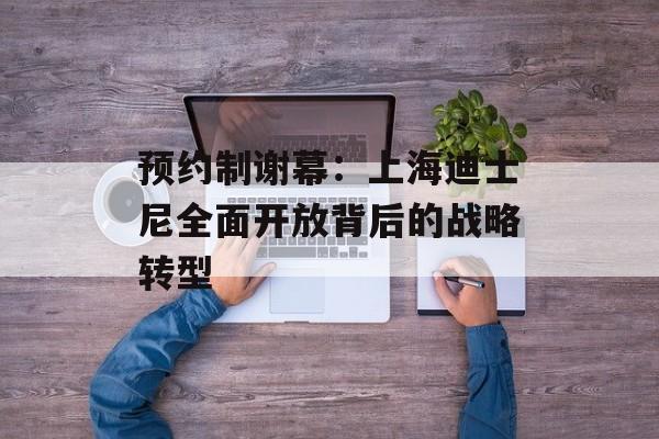 预约制谢幕:上海迪士尼全面开放背后的战略转型-第1张图片- 预约制谢幕:上海迪士尼全面开放背后的战略转型-第1张图片-