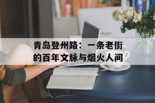 青岛登州路:一条老街的百年文脉与烟火人间-第1张图片- 青岛登州路:一条老街的百年文脉与烟火人间-第1张图片-