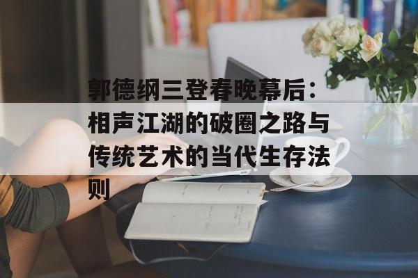 郭德纲三登春晚幕后:相声江湖的破圈之路与传统艺术的当代生存法则-第1张图片- 郭德纲三登春晚幕后:相声江湖的破圈之路与传统艺术的当代生存法则-第1张图片-