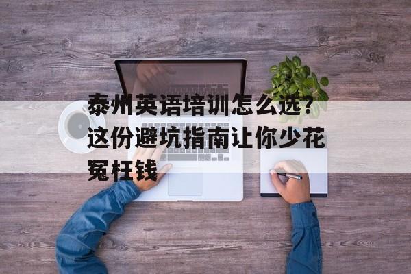 泰州英语培训怎么选?这份避坑指南让你少花冤枉钱-第1张图片- 泰州英语培训怎么选?这份避坑指南让你少花冤枉钱-第1张图片-