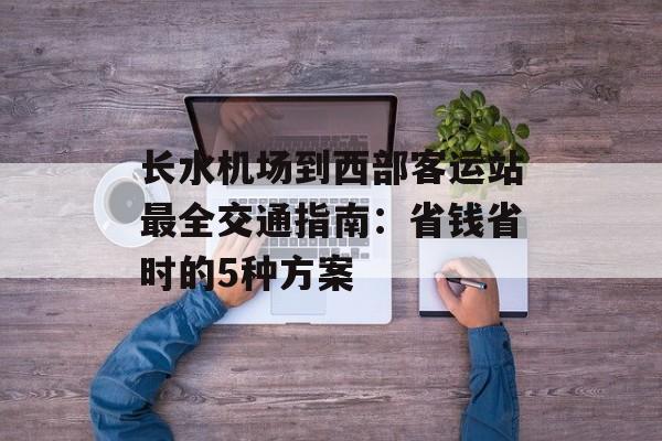 长水机场到西部客运站最全交通指南:省钱省时的5种方案-第1张图片- 长水机场到西部客运站最全交通指南:省钱省时的5种方案-第1张图片-