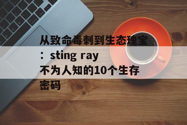 从致命毒刺到生态瑰宝:sting ray不为人知的10个生存密码-第1张图片- 从致命毒刺到生态瑰宝:sting ray不为人知的10个生存密码-第1张图片-